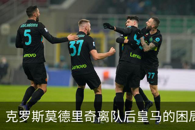 克罗斯莫德里奇离队后皇马的困局穆里尼奥解决不了！