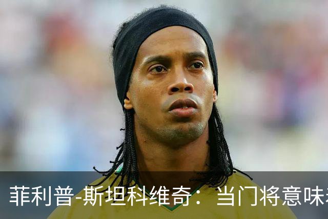 菲利普-斯坦科维奇：当门将意味着责任；国米永远是我的家