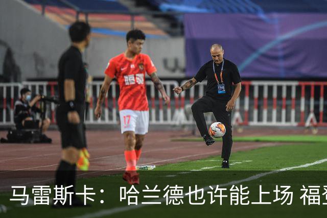 马雷斯卡：哈兰德也许能上场 福登可以作为9号位备选方案之一