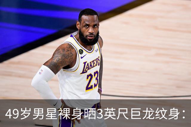 49岁男星裸身晒3英尺巨龙纹身：为盖住手术疤痕